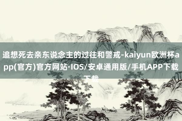 追想死去亲东说念主的过往和警戒-kaiyun欧洲杯app(官方)官方网站·IOS/安卓通用版/手机APP下载
