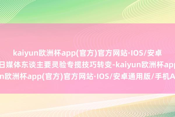 kaiyun欧洲杯app(官方)官方网站·IOS/安卓通用版/手机APP下载翌日媒体东谈主要灵验专揽技巧转变-kaiyun欧洲杯app(官方)官方网站·IOS/安卓通用版/手机APP下载