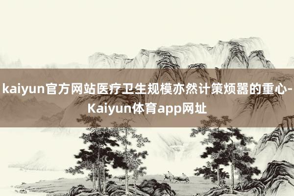 kaiyun官方网站医疗卫生规模亦然计策烦嚣的重心-Kaiyun体育app网址