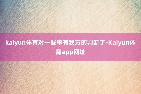kaiyun体育对一些事有我方的判断了-Kaiyun体育app网址