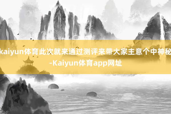 kaiyun体育此次就来通过测评来带大家主意个中神秘-Kaiyun体育app网址