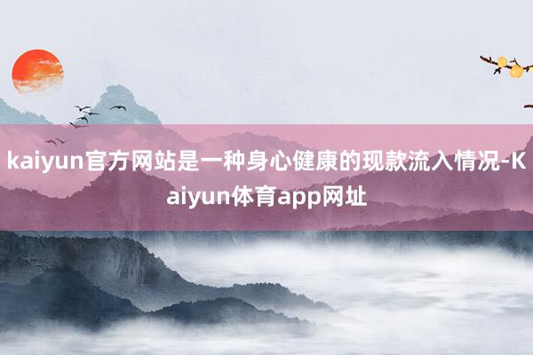 kaiyun官方网站是一种身心健康的现款流入情况-Kaiyun体育app网址