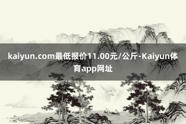 kaiyun.com最低报价11.00元/公斤-Kaiyun体育app网址