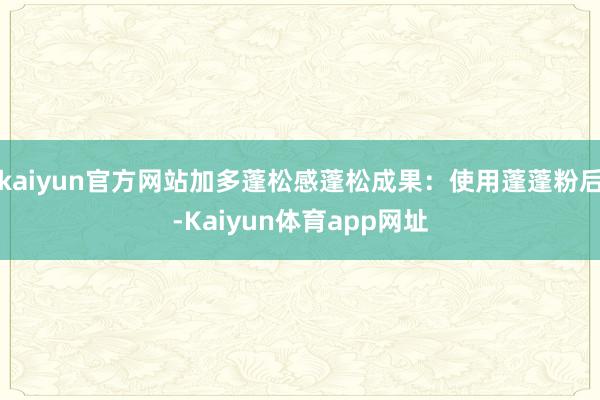 kaiyun官方网站加多蓬松感蓬松成果：使用蓬蓬粉后-Kaiyun体育app网址