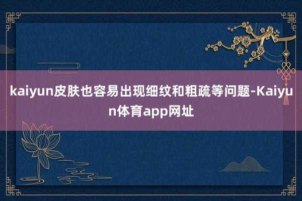 kaiyun皮肤也容易出现细纹和粗疏等问题-Kaiyun体育app网址