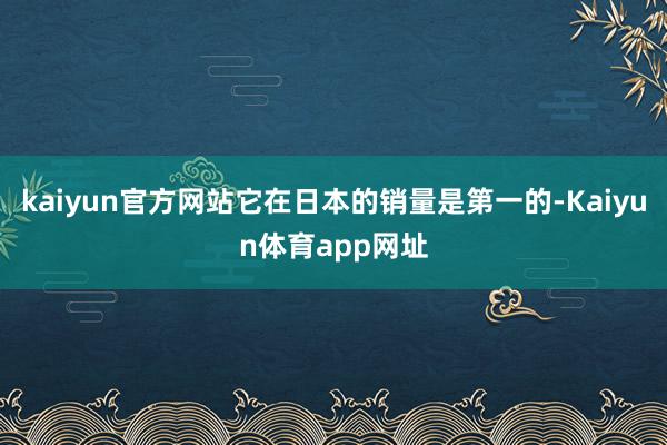 kaiyun官方网站它在日本的销量是第一的-Kaiyun体育app网址
