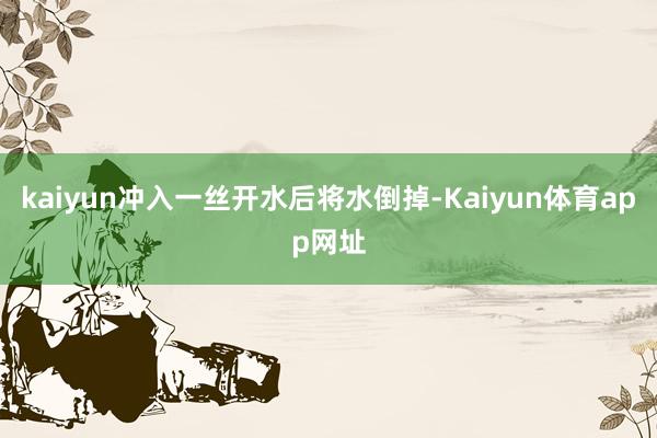 kaiyun冲入一丝开水后将水倒掉-Kaiyun体育app网址