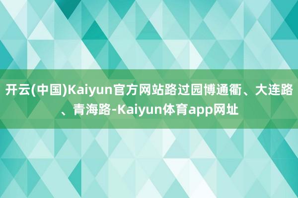 开云(中国)Kaiyun官方网站路过园博通衢、大连路、青海路-Kaiyun体育app网址