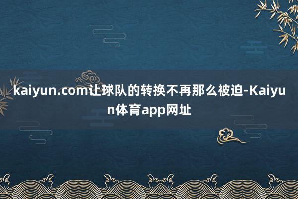 kaiyun.com让球队的转换不再那么被迫-Kaiyun体育app网址