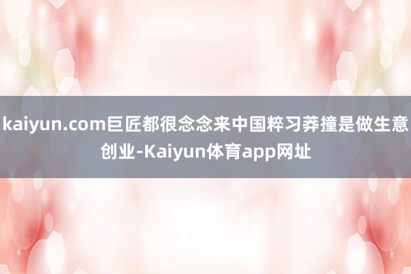 kaiyun.com巨匠都很念念来中国粹习莽撞是做生意创业-Kaiyun体育app网址