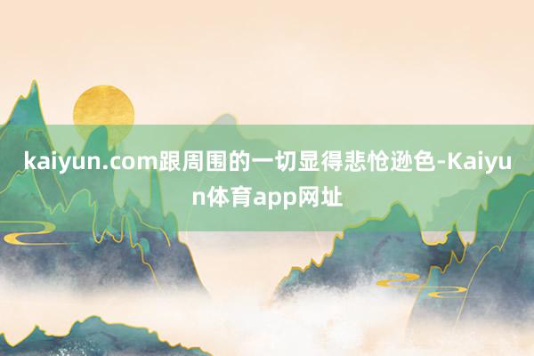 kaiyun.com跟周围的一切显得悲怆逊色-Kaiyun体育app网址