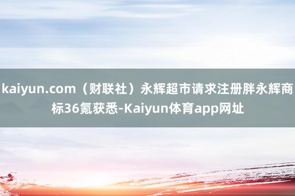 kaiyun.com（财联社）永辉超市请求注册胖永辉商标36氪获悉-Kaiyun体育app网址