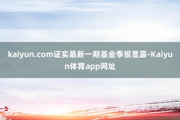 kaiyun.com证实最新一期基金季报显露-Kaiyun体育app网址