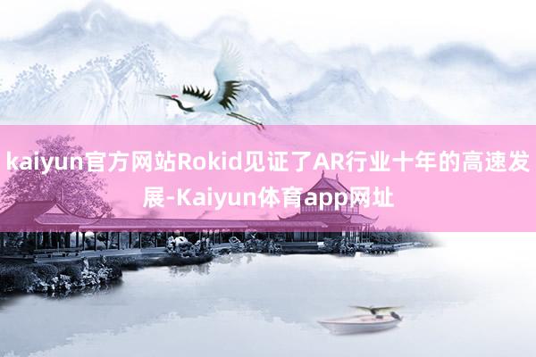 kaiyun官方网站Rokid见证了AR行业十年的高速发展-Kaiyun体育app网址