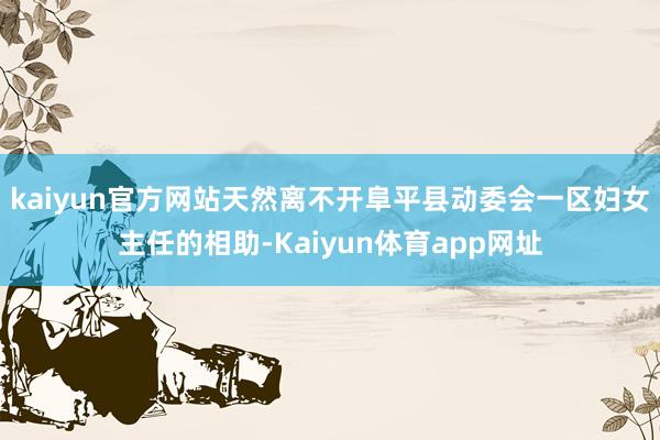 kaiyun官方网站天然离不开阜平县动委会一区妇女主任的相助-Kaiyun体育app网址