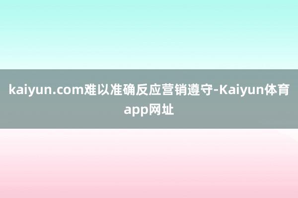 kaiyun.com难以准确反应营销遵守-Kaiyun体育app网址