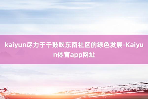 kaiyun尽力于于鼓吹东南社区的绿色发展-Kaiyun体育app网址