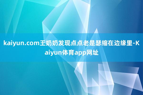 kaiyun.com王奶奶发现点点老是瑟缩在边缘里-Kaiyun体育app网址