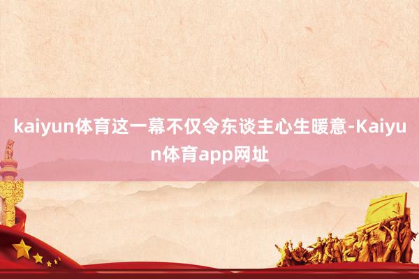 kaiyun体育这一幕不仅令东谈主心生暖意-Kaiyun体育app网址