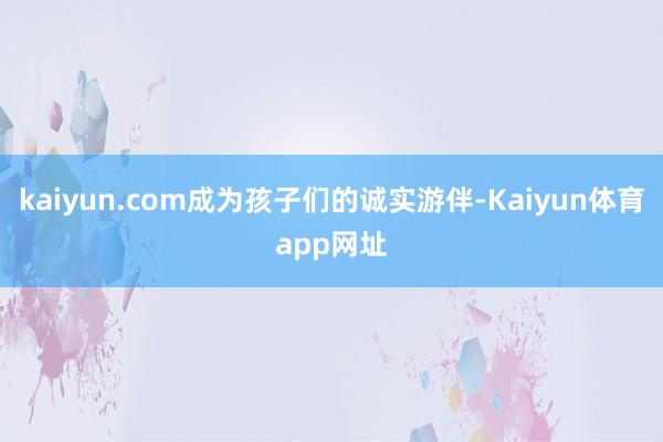 kaiyun.com成为孩子们的诚实游伴-Kaiyun体育app网址