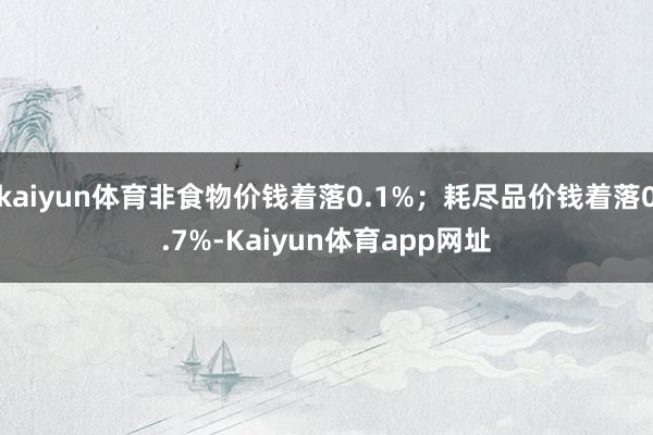 kaiyun体育非食物价钱着落0.1%；耗尽品价钱着落0.7%-Kaiyun体育app网址