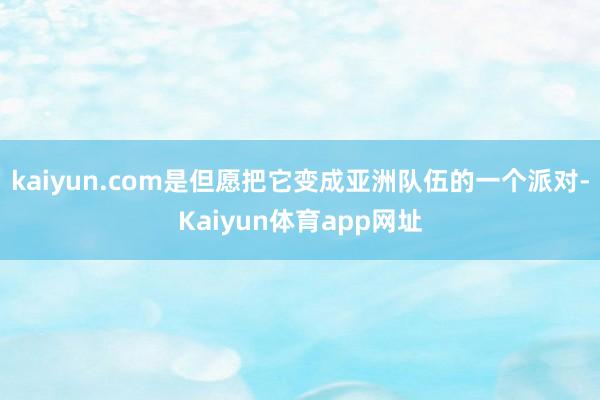 kaiyun.com是但愿把它变成亚洲队伍的一个派对-Kaiyun体育app网址