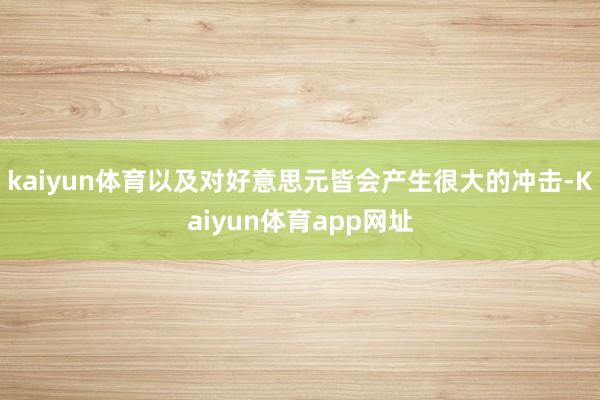 kaiyun体育以及对好意思元皆会产生很大的冲击-Kaiyun体育app网址
