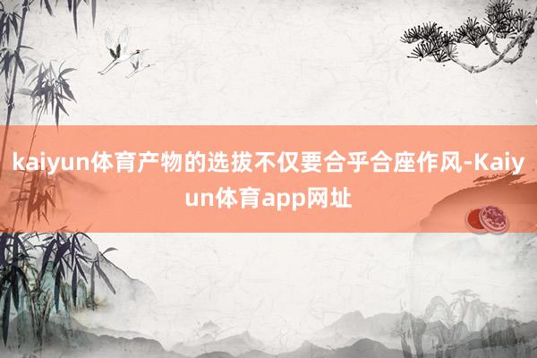 kaiyun体育产物的选拔不仅要合乎合座作风-Kaiyun体育app网址