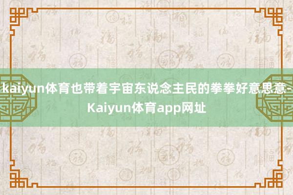kaiyun体育也带着宇宙东说念主民的拳拳好意思意-Kaiyun体育app网址