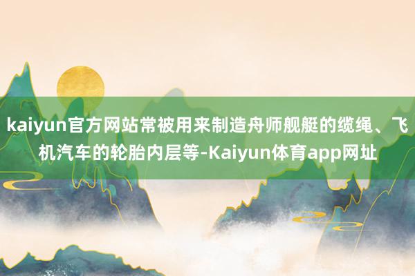 kaiyun官方网站常被用来制造舟师舰艇的缆绳、飞机汽车的轮胎内层等-Kaiyun体育app网址