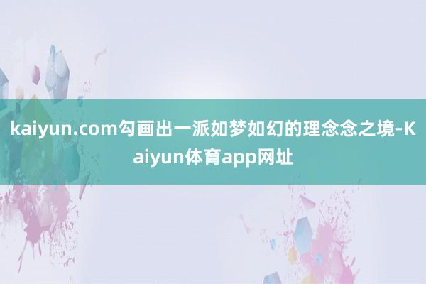 kaiyun.com勾画出一派如梦如幻的理念念之境-Kaiyun体育app网址