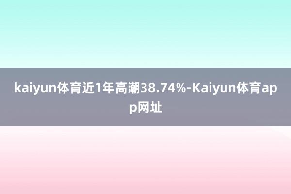 kaiyun体育近1年高潮38.74%-Kaiyun体育app网址