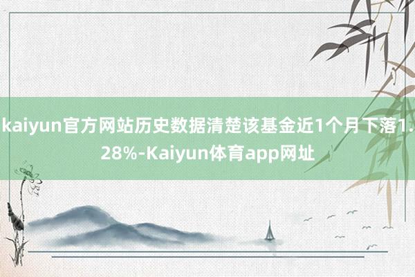 kaiyun官方网站历史数据清楚该基金近1个月下落1.28%-Kaiyun体育app网址