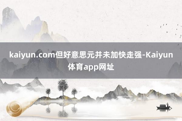 kaiyun.com但好意思元并未加快走强-Kaiyun体育app网址