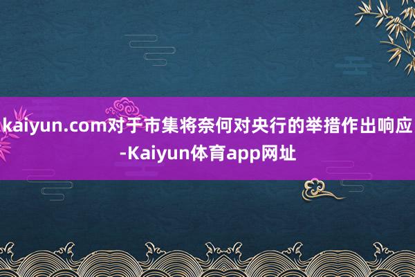 kaiyun.com对于市集将奈何对央行的举措作出响应-Kaiyun体育app网址