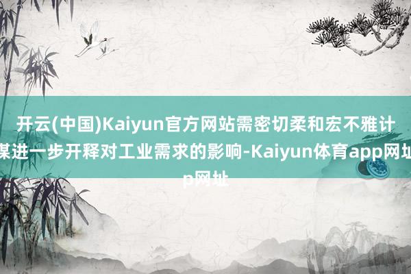 开云(中国)Kaiyun官方网站需密切柔和宏不雅计谋进一步开释对工业需求的影响-Kaiyun体育app网址
