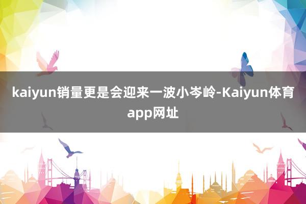 kaiyun销量更是会迎来一波小岑岭-Kaiyun体育app网址