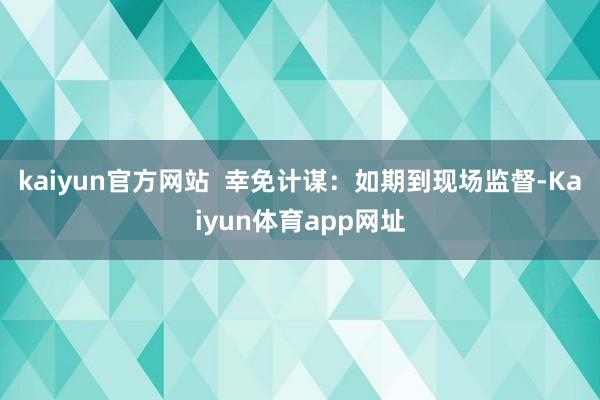 kaiyun官方网站  幸免计谋：如期到现场监督-Kaiyun体育app网址