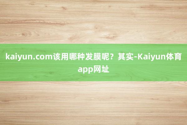 kaiyun.com该用哪种发膜呢？其实-Kaiyun体育app网址