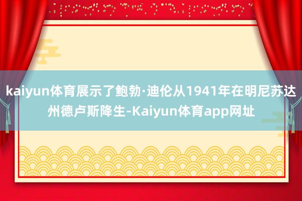 kaiyun体育展示了鲍勃·迪伦从1941年在明尼苏达州德卢斯降生-Kaiyun体育app网址