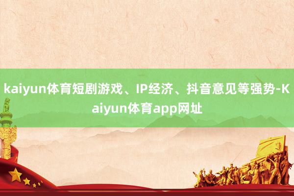 kaiyun体育短剧游戏、IP经济、抖音意见等强势-Kaiyun体育app网址