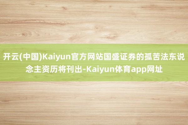 开云(中国)Kaiyun官方网站国盛证券的孤苦法东说念主资历将刊出-Kaiyun体育app网址