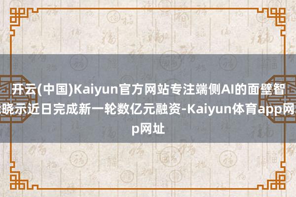 开云(中国)Kaiyun官方网站专注端侧AI的面壁智能晓示近日完成新一轮数亿元融资-Kaiyun体育app网址
