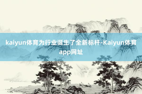 kaiyun体育为行业诞生了全新标杆-Kaiyun体育app网址