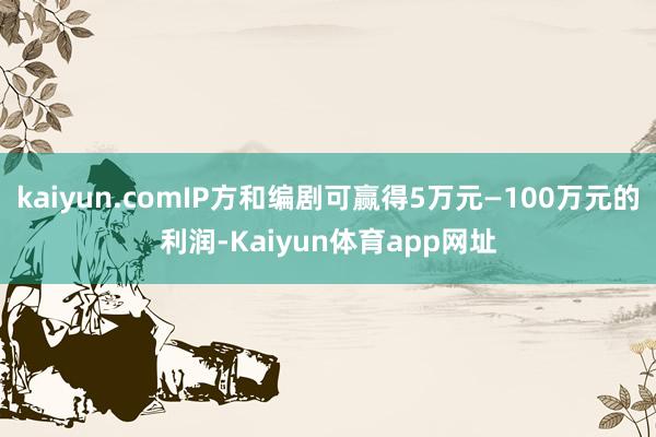 kaiyun.comIP方和编剧可赢得5万元—100万元的利润-Kaiyun体育app网址