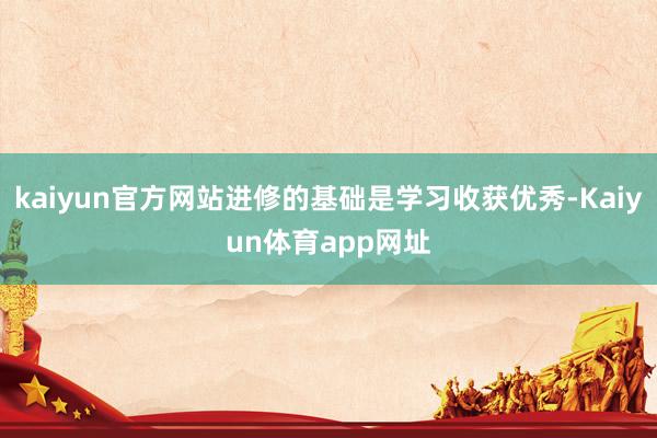 kaiyun官方网站进修的基础是学习收获优秀-Kaiyun体育app网址
