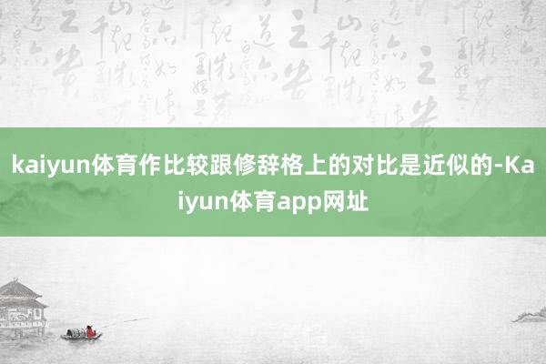 kaiyun体育作比较跟修辞格上的对比是近似的-Kaiyun体育app网址