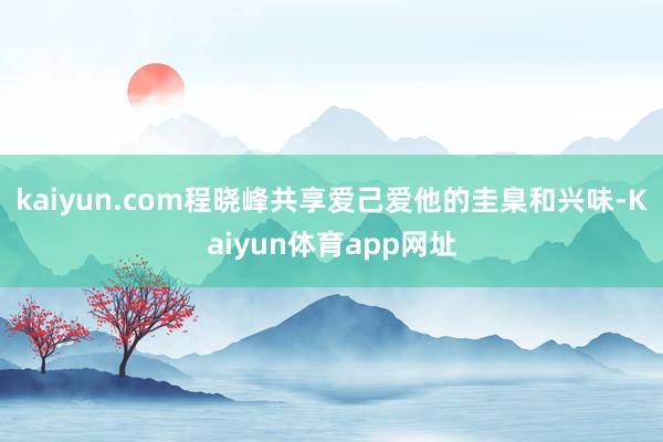 kaiyun.com程晓峰共享爱己爱他的圭臬和兴味-Kaiyun体育app网址