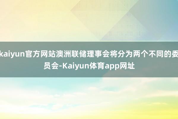 kaiyun官方网站澳洲联储理事会将分为两个不同的委员会-Kaiyun体育app网址