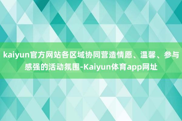 kaiyun官方网站各区域协同营造情愿、温馨、参与感强的活动氛围-Kaiyun体育app网址
